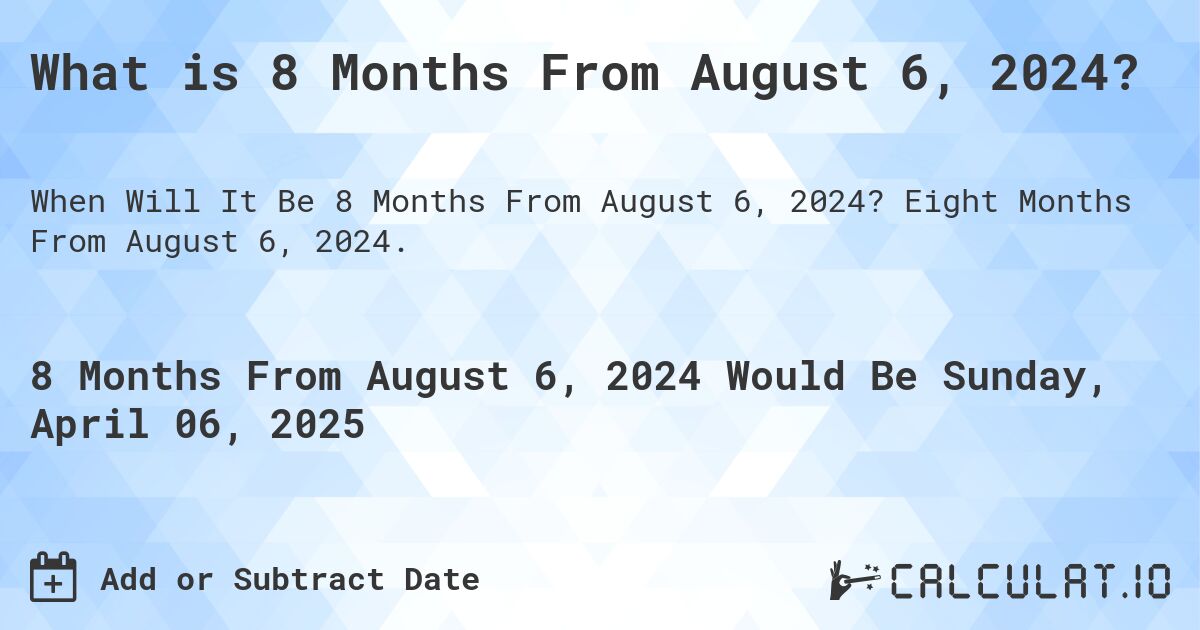 What is 8 Months From August 6, 2024?. Eight Months From August 6, 2024.