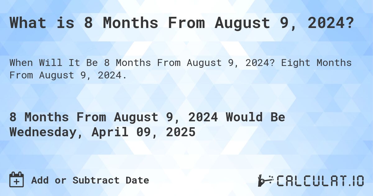 What is 8 Months From August 9, 2024?. Eight Months From August 9, 2024.