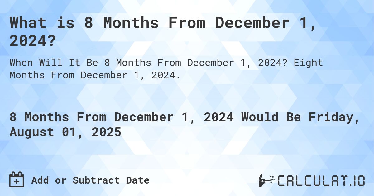 What is 8 Months From December 1, 2024?. Eight Months From December 1, 2024.