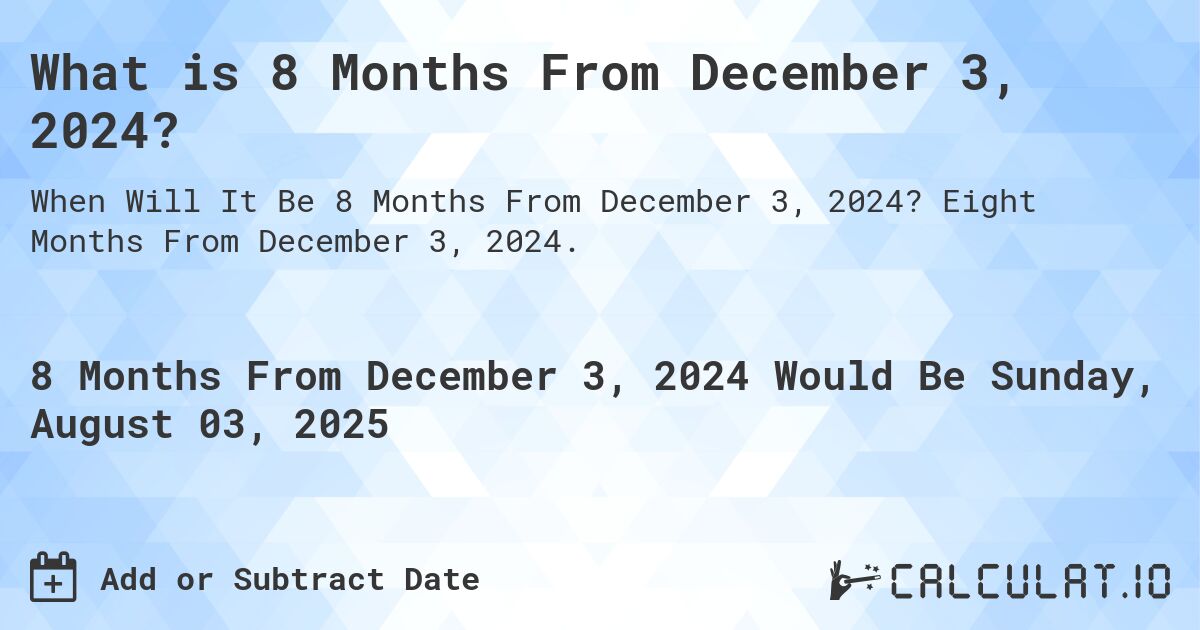 What is 8 Months From December 3, 2024?. Eight Months From December 3, 2024.