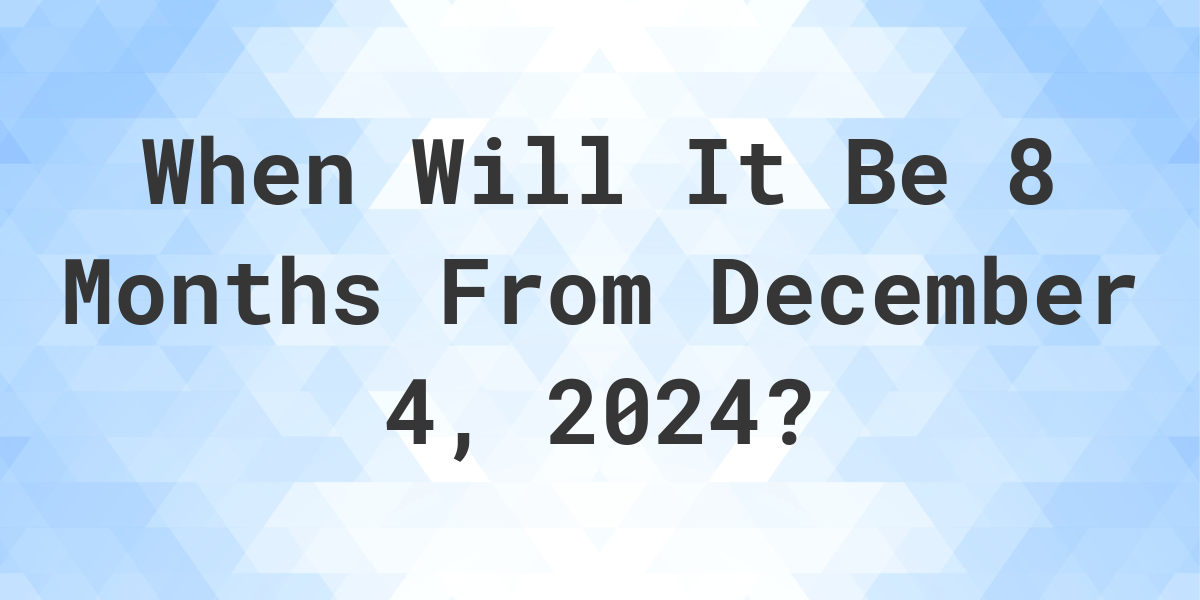 What is 8 Months From December 4, 2024? Calculatio