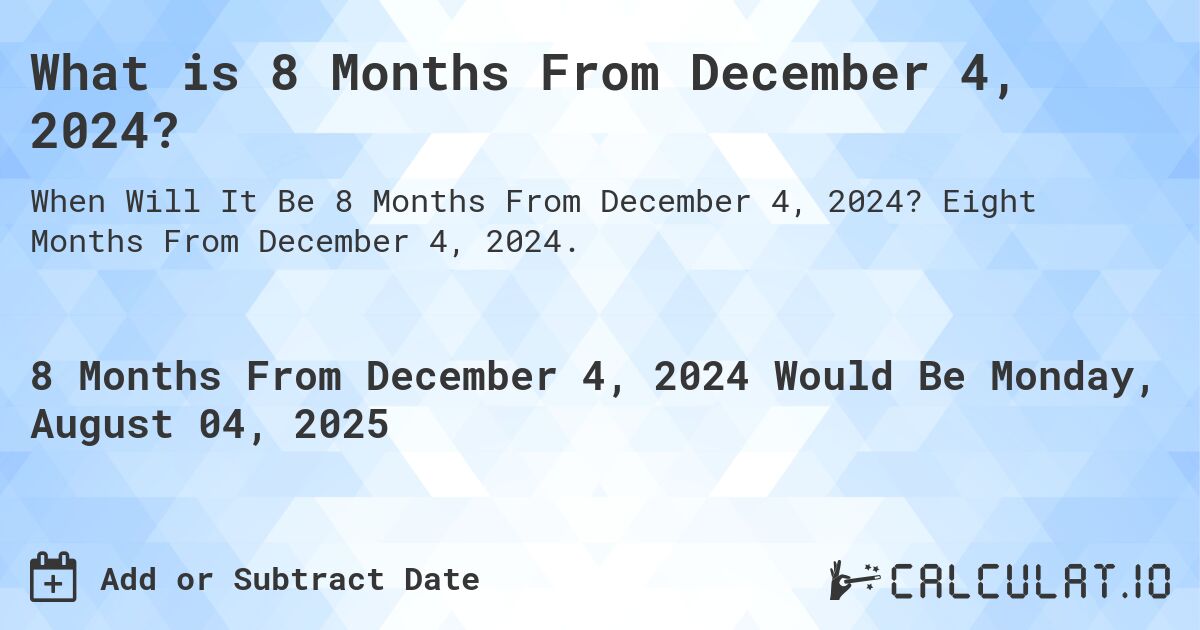 What is 8 Months From December 4, 2024?. Eight Months From December 4, 2024.