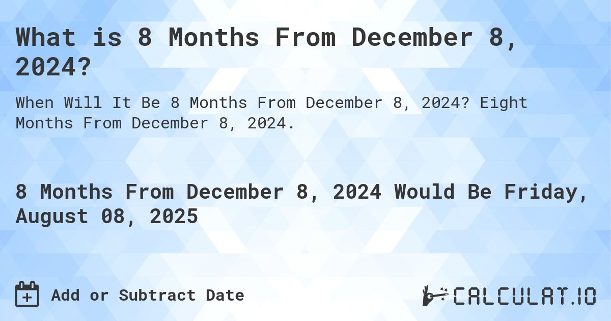 What is 8 Months From December 8, 2024?. Eight Months From December 8, 2024.