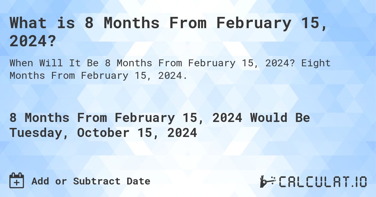 What is 8 Months From February 15, 2024?. Eight Months From February 15, 2024.