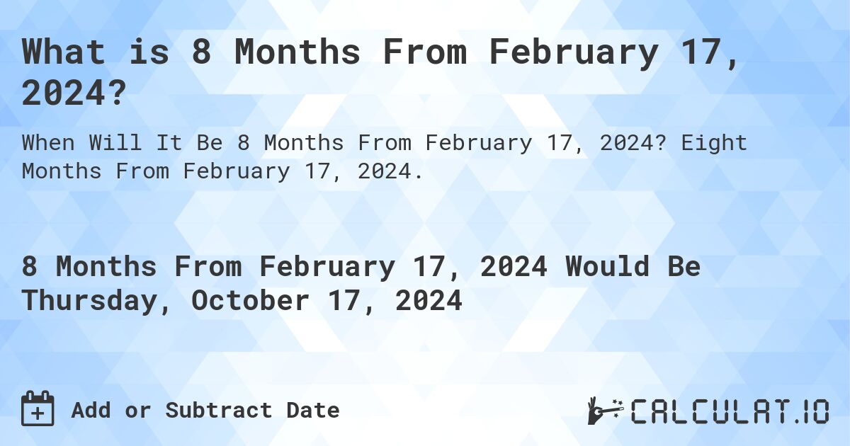 What is 8 Months From February 17, 2024?. Eight Months From February 17, 2024.