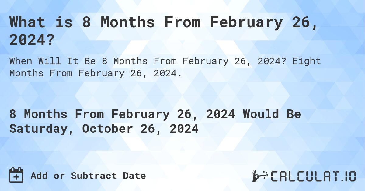 What is 8 Months From February 26, 2024?. Eight Months From February 26, 2024.