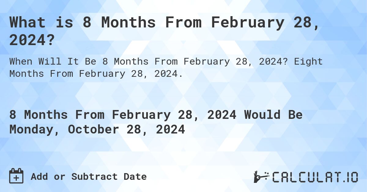 What is 8 Months From February 28, 2024?. Eight Months From February 28, 2024.
