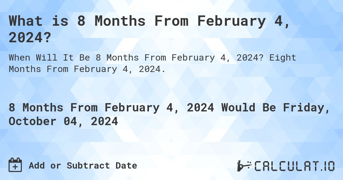 What is 8 Months From February 4, 2024?. Eight Months From February 4, 2024.