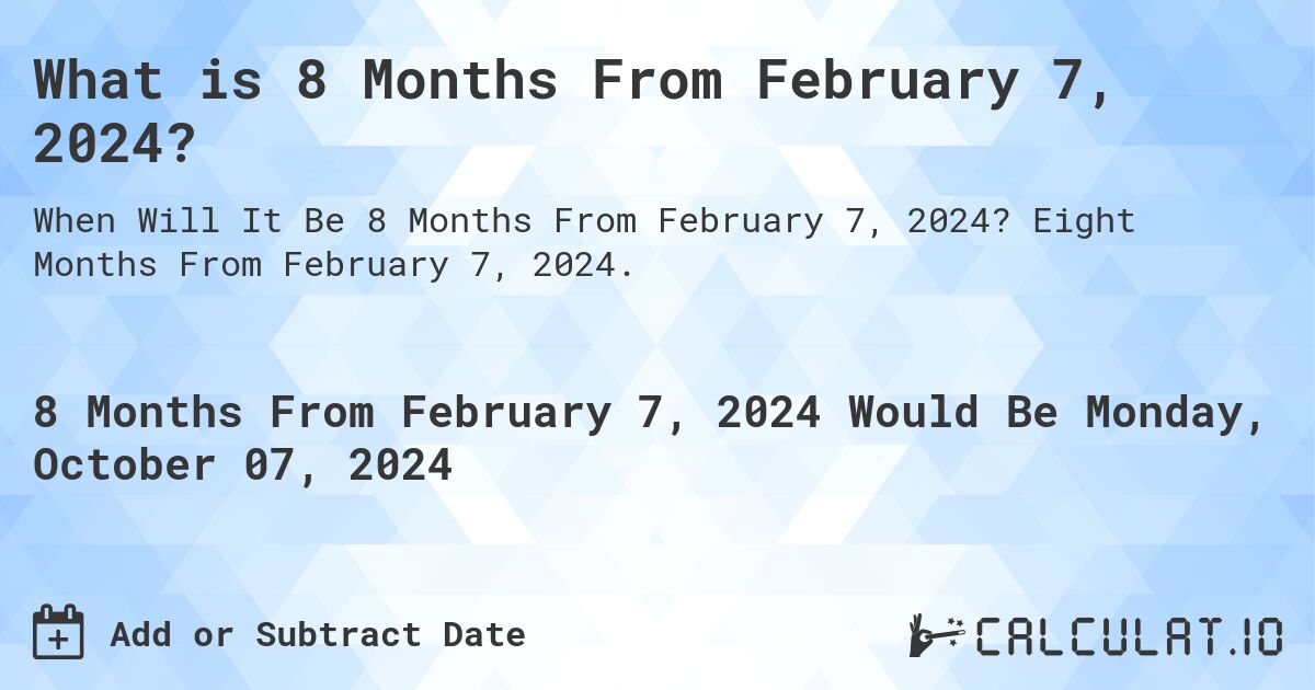 What is 8 Months From February 7, 2024?. Eight Months From February 7, 2024.