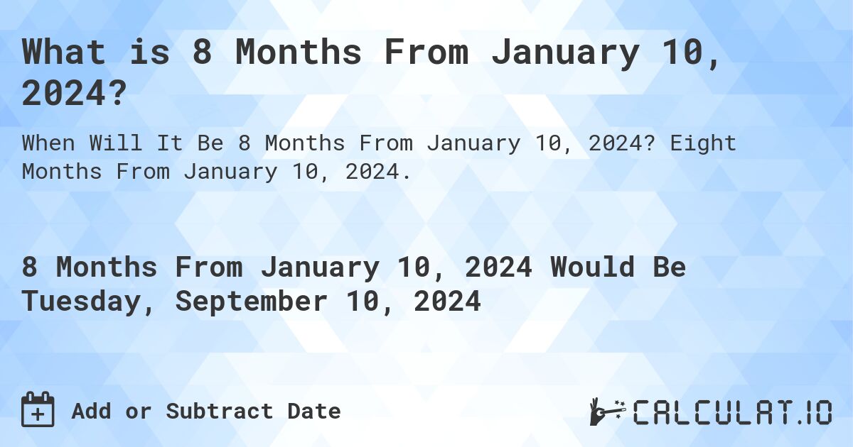 What is 8 Months From January 10, 2024?. Eight Months From January 10, 2024.