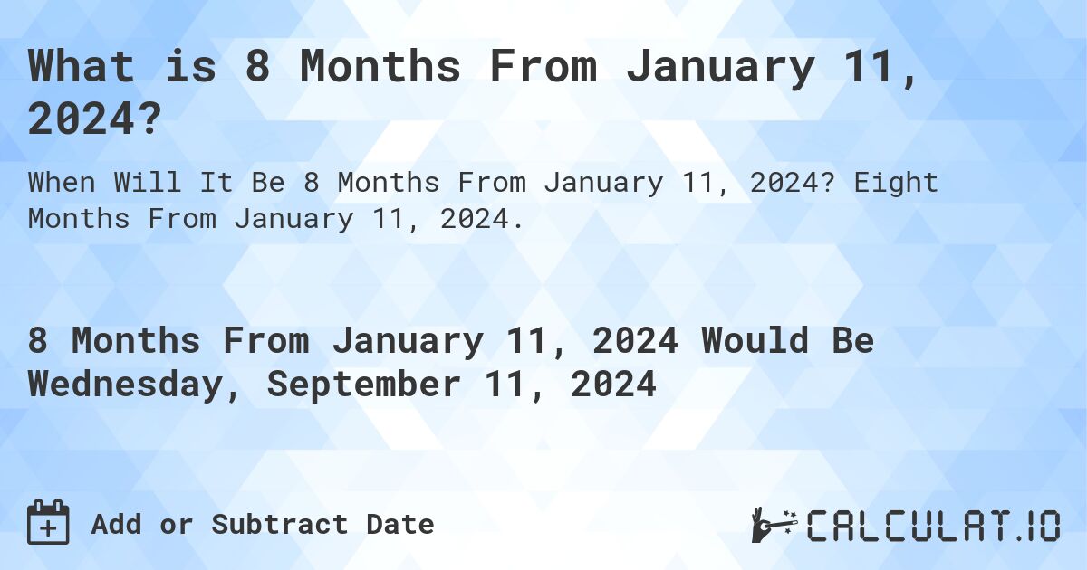 What is 8 Months From January 11, 2024?. Eight Months From January 11, 2024.