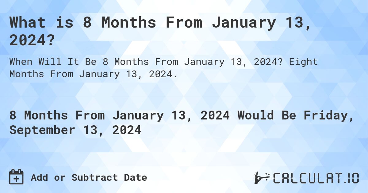 What is 8 Months From January 13, 2024?. Eight Months From January 13, 2024.