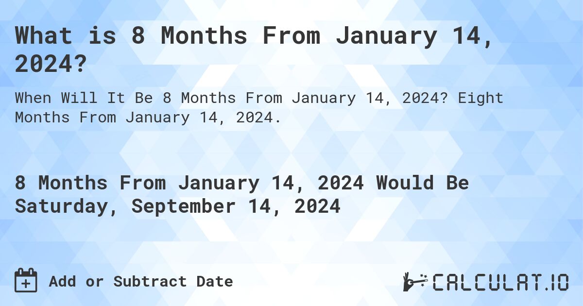 What is 8 Months From January 14, 2024?. Eight Months From January 14, 2024.
