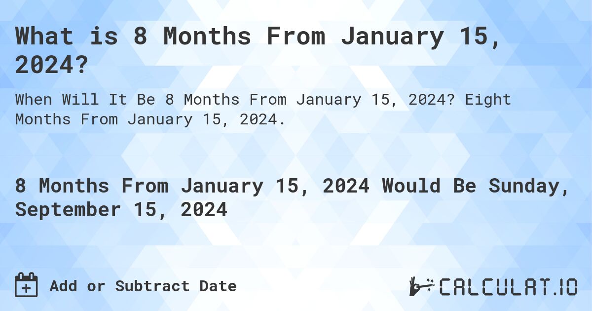 What is 8 Months From January 15, 2024?. Eight Months From January 15, 2024.