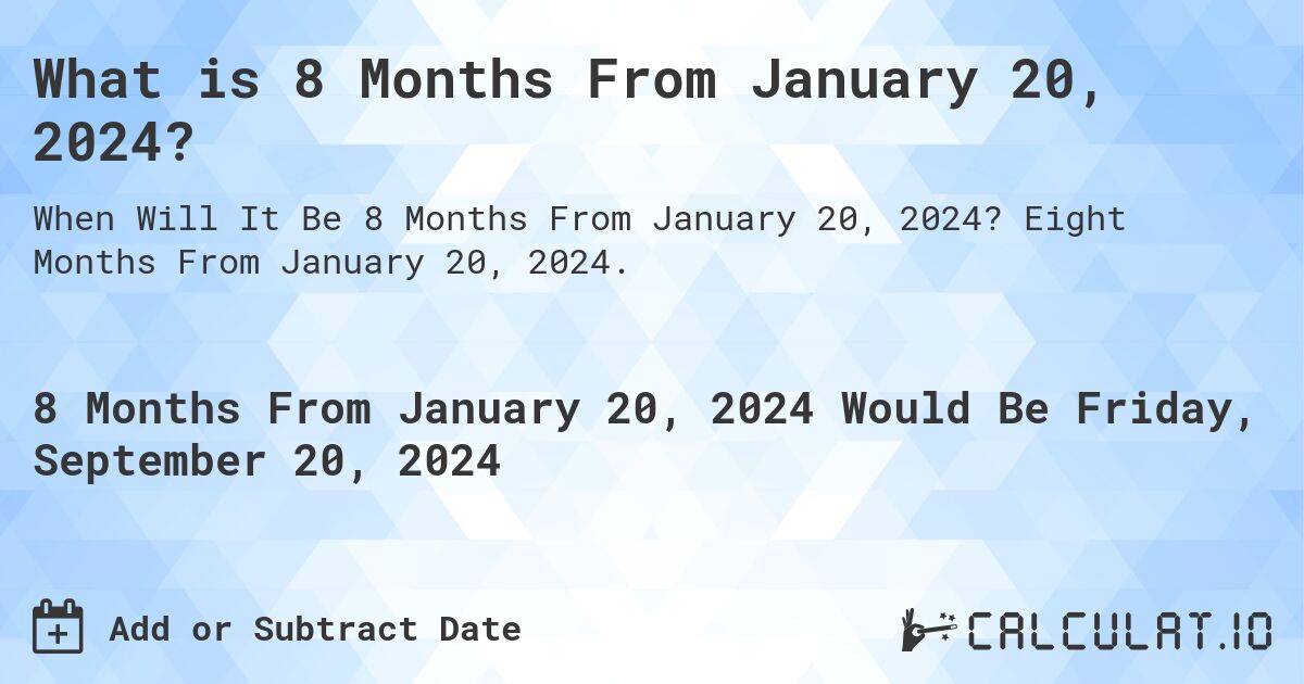 What is 8 Months From January 20, 2024?. Eight Months From January 20, 2024.