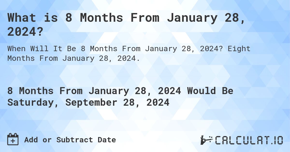 What is 8 Months From January 28, 2024?. Eight Months From January 28, 2024.
