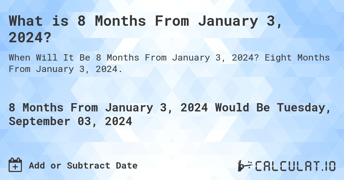 What is 8 Months From January 3, 2024?. Eight Months From January 3, 2024.