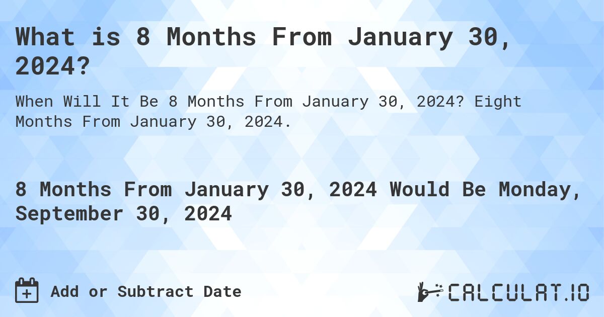 What is 8 Months From January 30, 2024?. Eight Months From January 30, 2024.