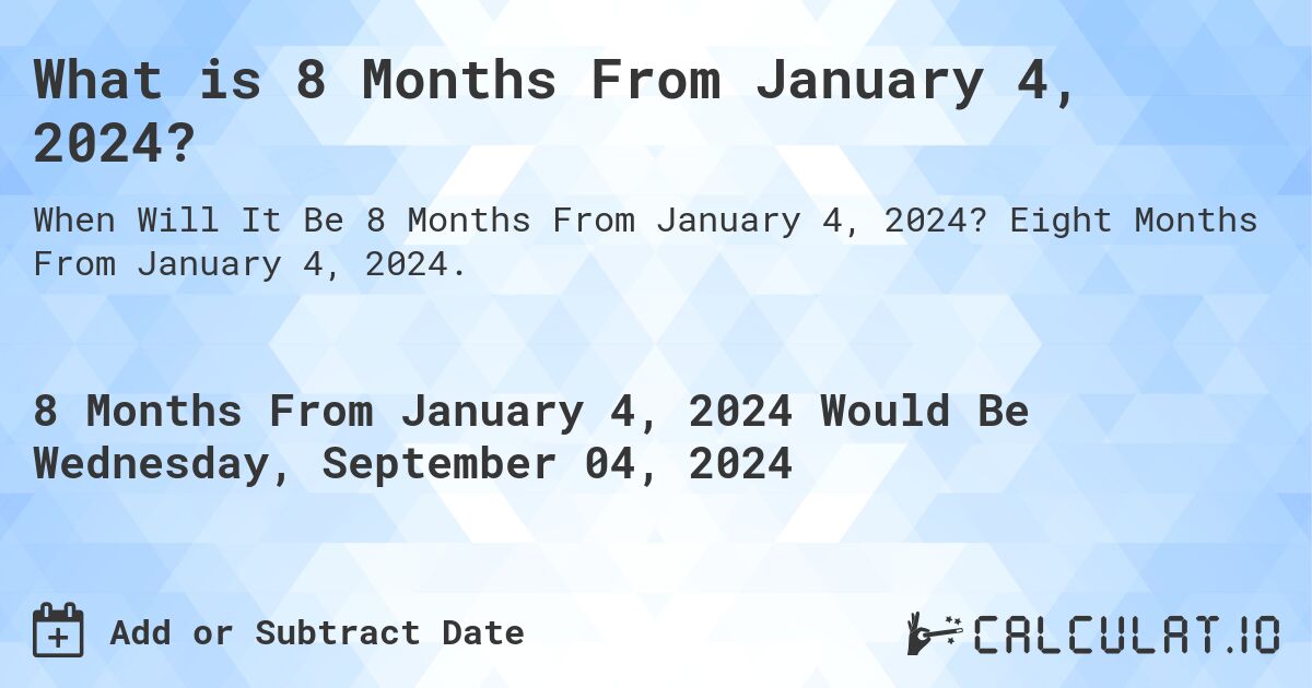 What is 8 Months From January 4, 2024?. Eight Months From January 4, 2024.