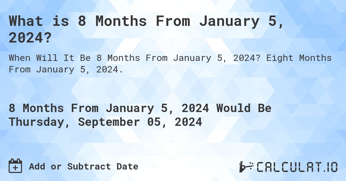 What is 8 Months From January 5, 2024?. Eight Months From January 5, 2024.