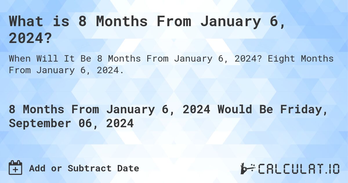 What is 8 Months From January 6, 2024?. Eight Months From January 6, 2024.