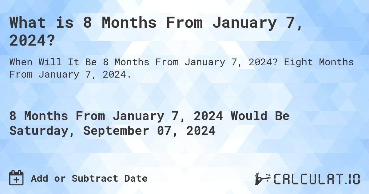 What is 8 Months From January 7, 2024?. Eight Months From January 7, 2024.