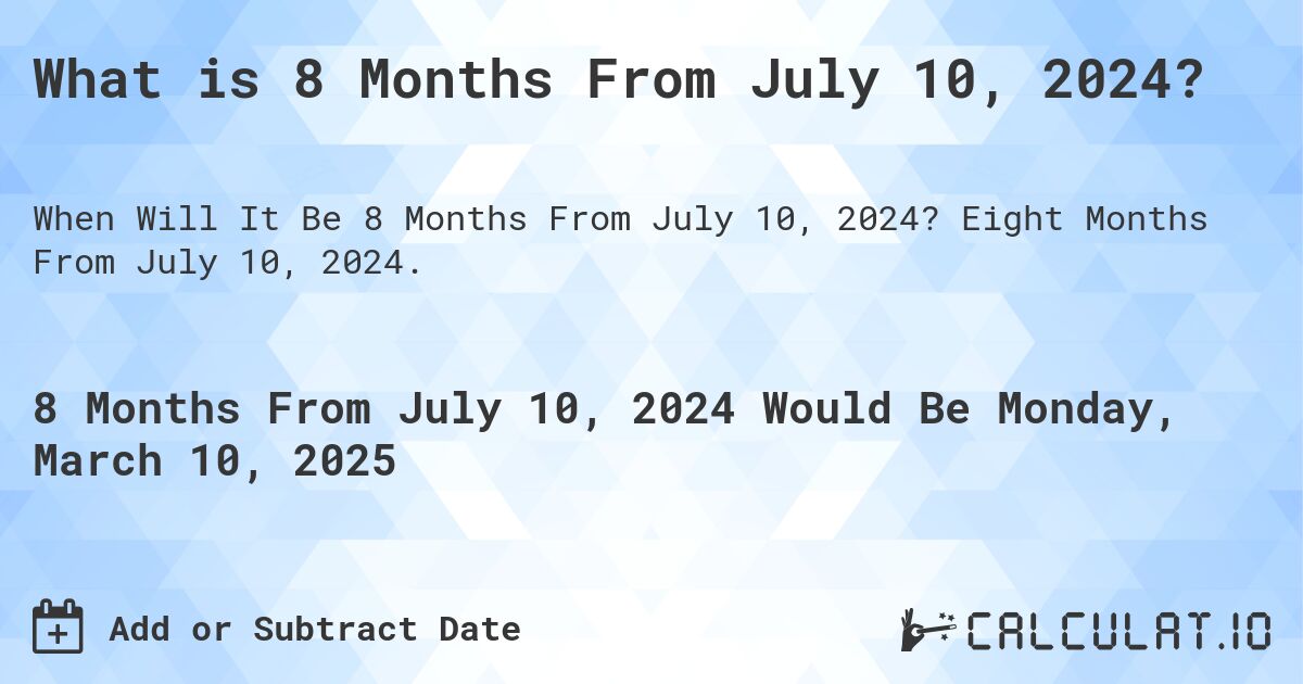 What is 8 Months From July 10, 2024?. Eight Months From July 10, 2024.
