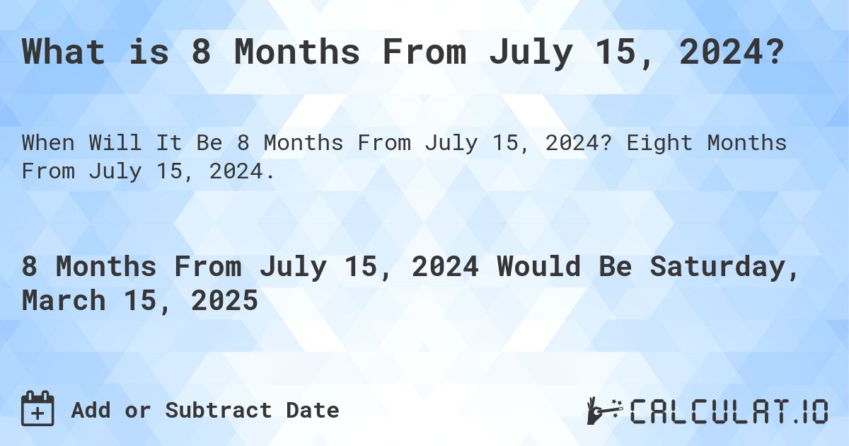 What is 8 Months From July 15, 2024?. Eight Months From July 15, 2024.