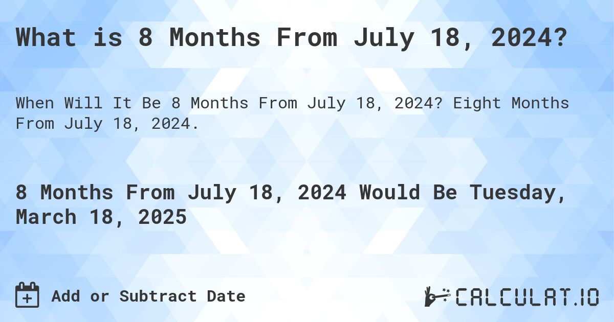 What is 8 Months From July 18, 2024?. Eight Months From July 18, 2024.
