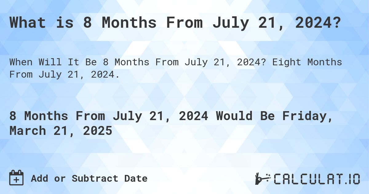 What is 8 Months From July 21, 2024?. Eight Months From July 21, 2024.