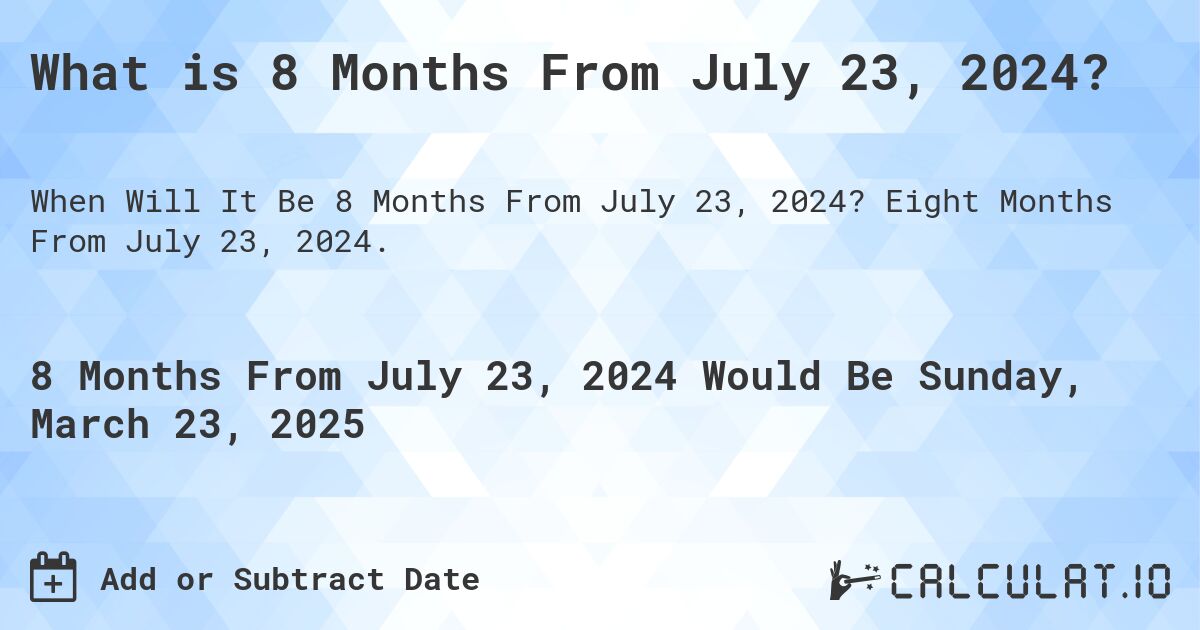 What is 8 Months From July 23, 2024?. Eight Months From July 23, 2024.