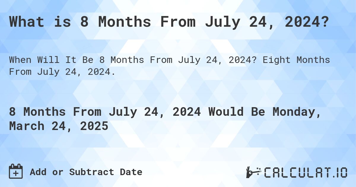 What is 8 Months From July 24, 2024?. Eight Months From July 24, 2024.