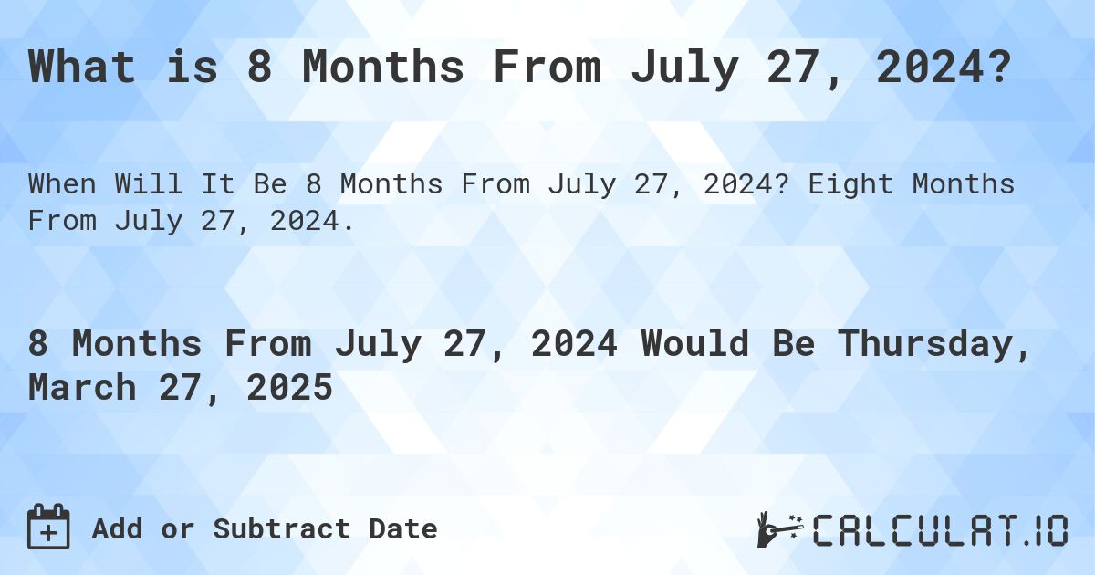 What is 8 Months From July 27, 2024?. Eight Months From July 27, 2024.