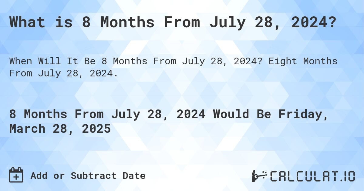 What is 8 Months From July 28, 2024?. Eight Months From July 28, 2024.