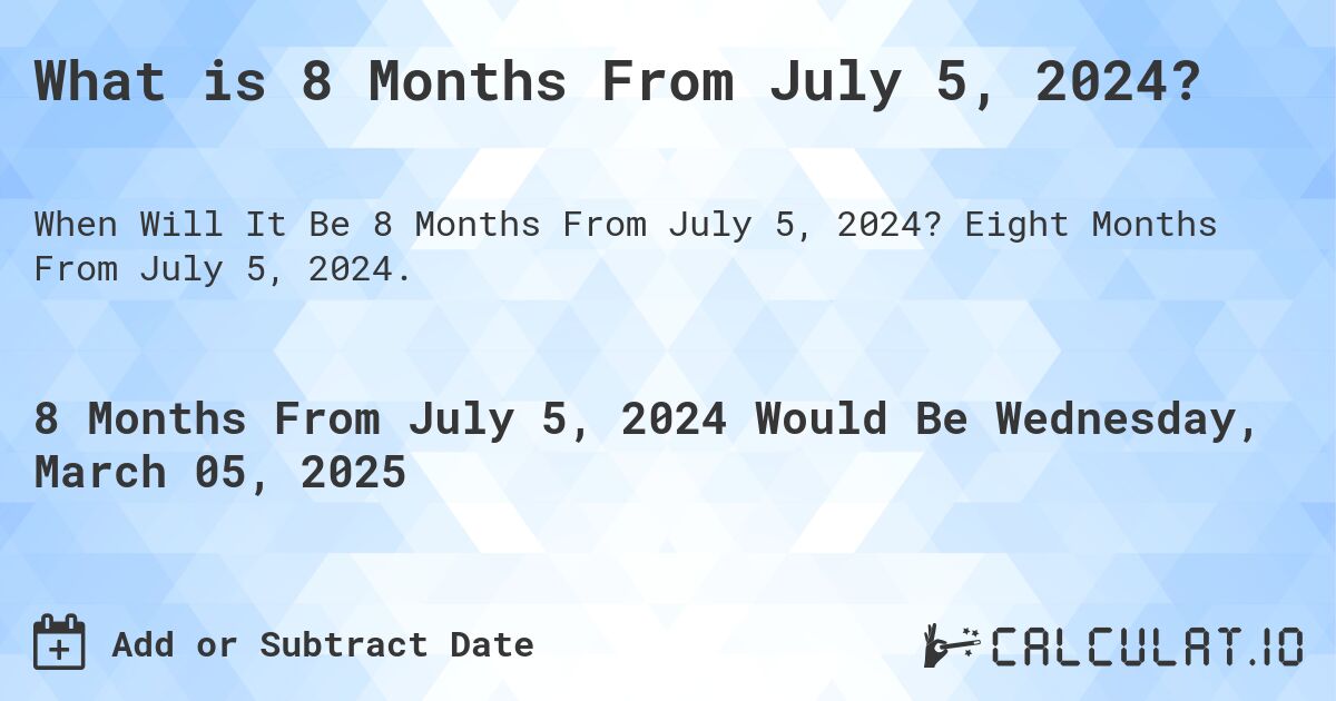 What is 8 Months From July 5, 2024?. Eight Months From July 5, 2024.