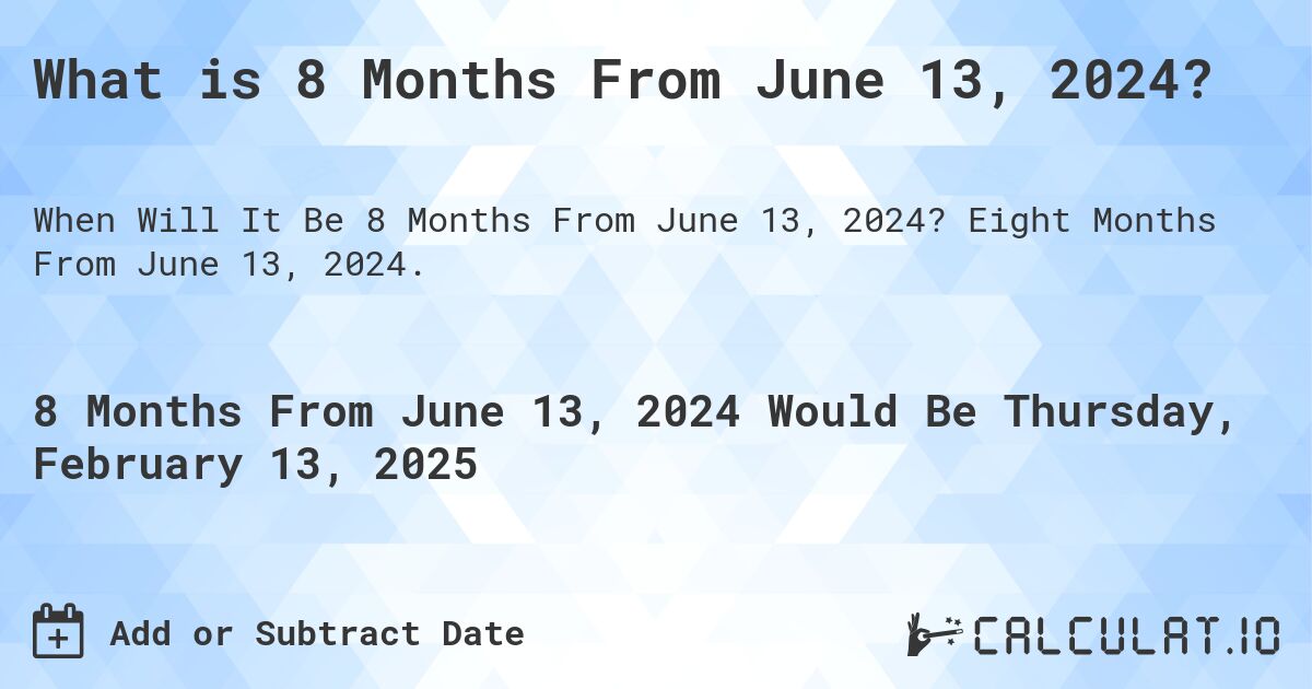 What is 8 Months From June 13, 2024?. Eight Months From June 13, 2024.