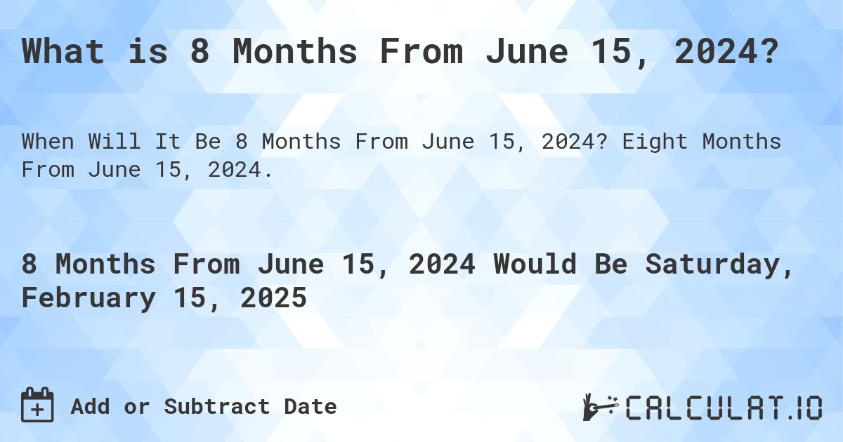 What is 8 Months From June 15, 2024?. Eight Months From June 15, 2024.