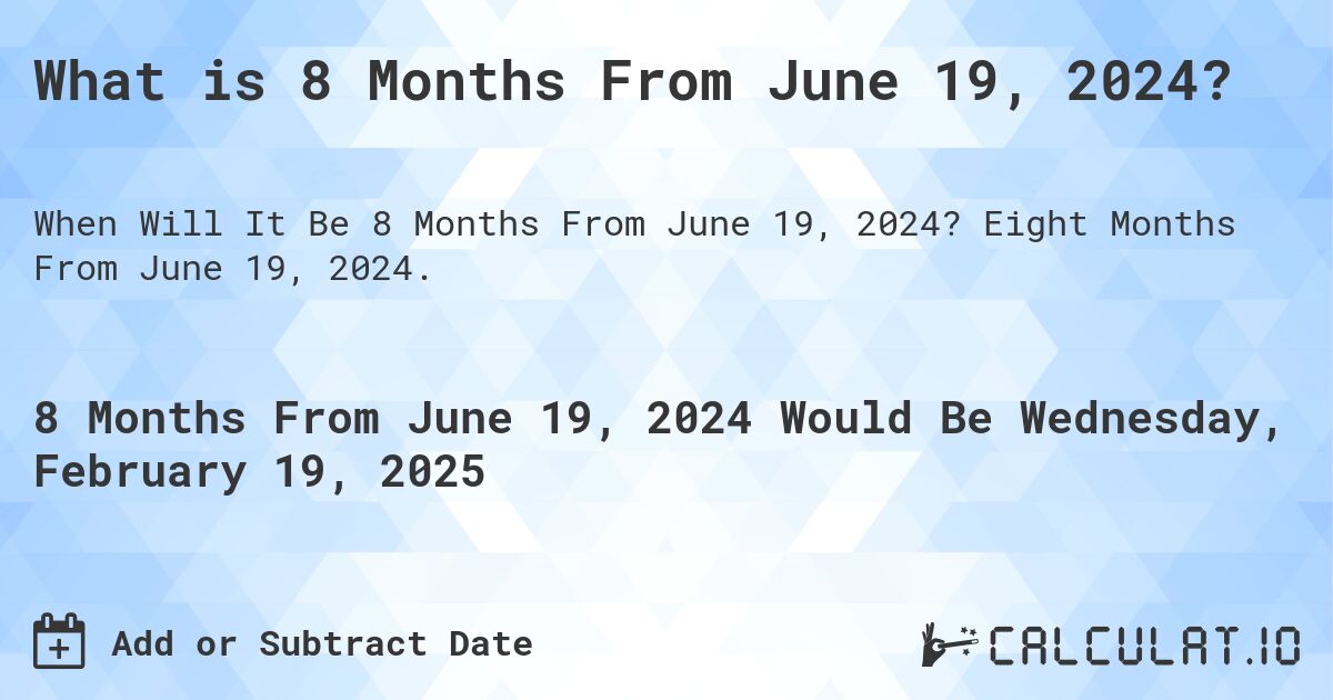 What is 8 Months From June 19, 2024?. Eight Months From June 19, 2024.