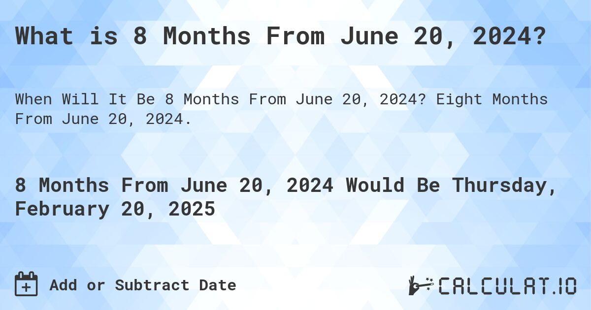 What is 8 Months From June 20, 2024?. Eight Months From June 20, 2024.