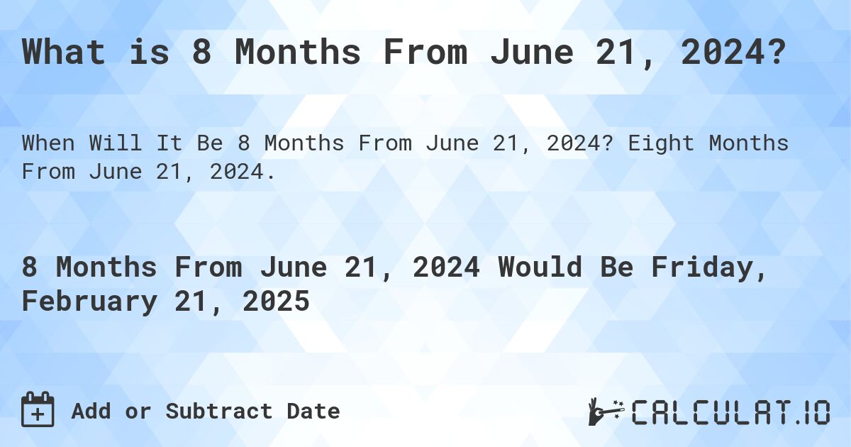 What is 8 Months From June 21, 2024?. Eight Months From June 21, 2024.