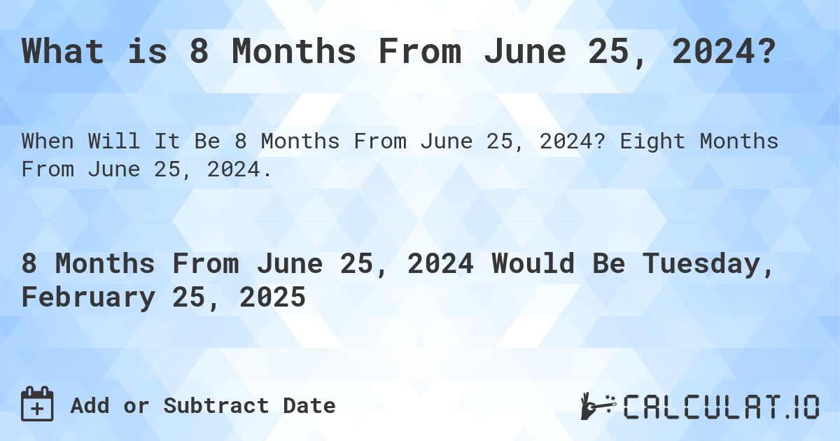 What is 8 Months From June 25, 2024?. Eight Months From June 25, 2024.