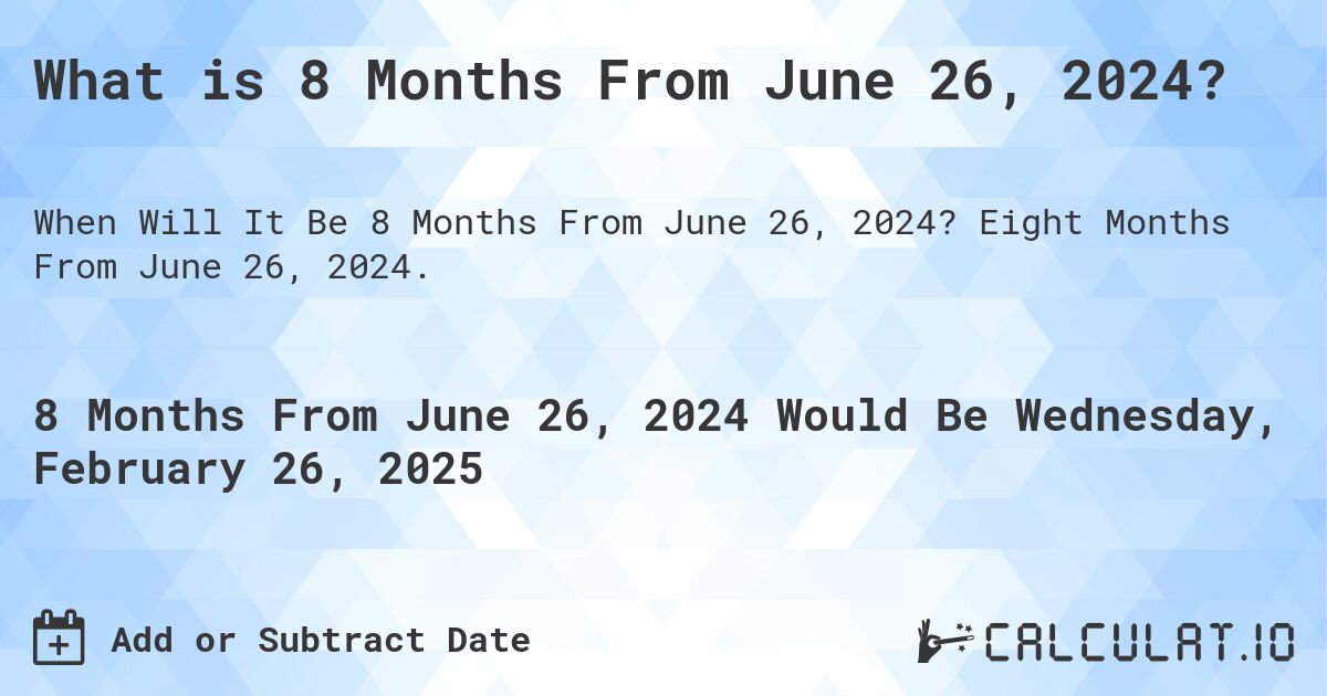 What is 8 Months From June 26, 2024?. Eight Months From June 26, 2024.