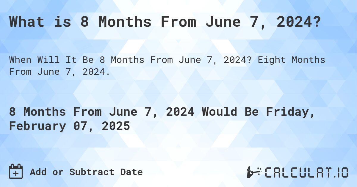 What is 8 Months From June 7, 2024?. Eight Months From June 7, 2024.