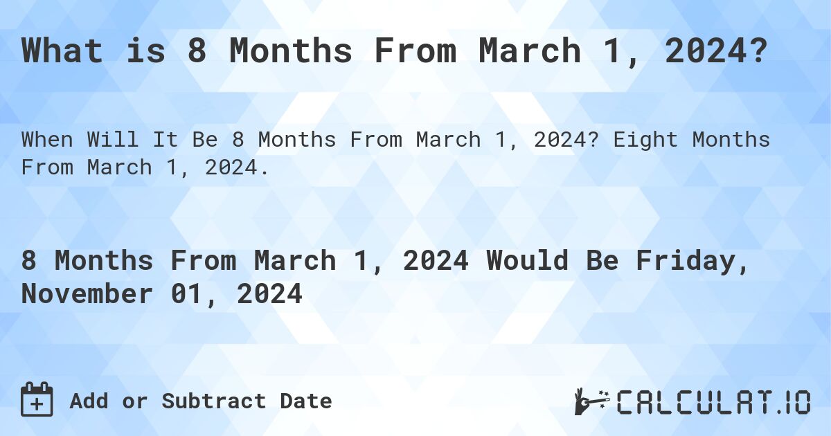 What is 8 Months From March 1, 2024?. Eight Months From March 1, 2024.