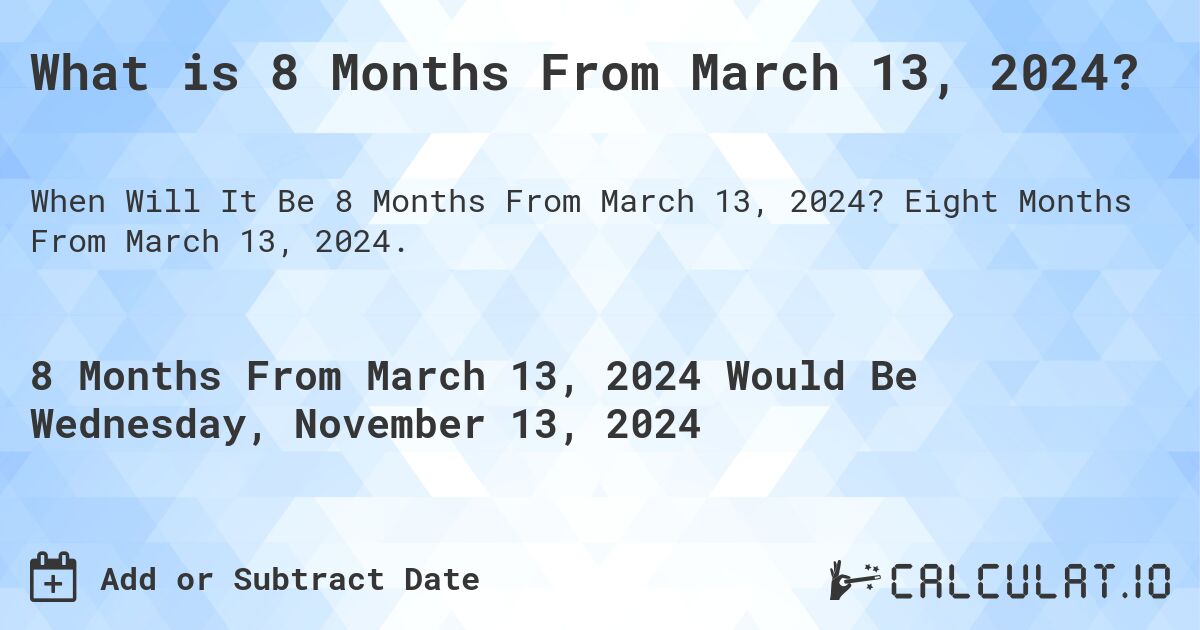What is 8 Months From March 13, 2024?. Eight Months From March 13, 2024.