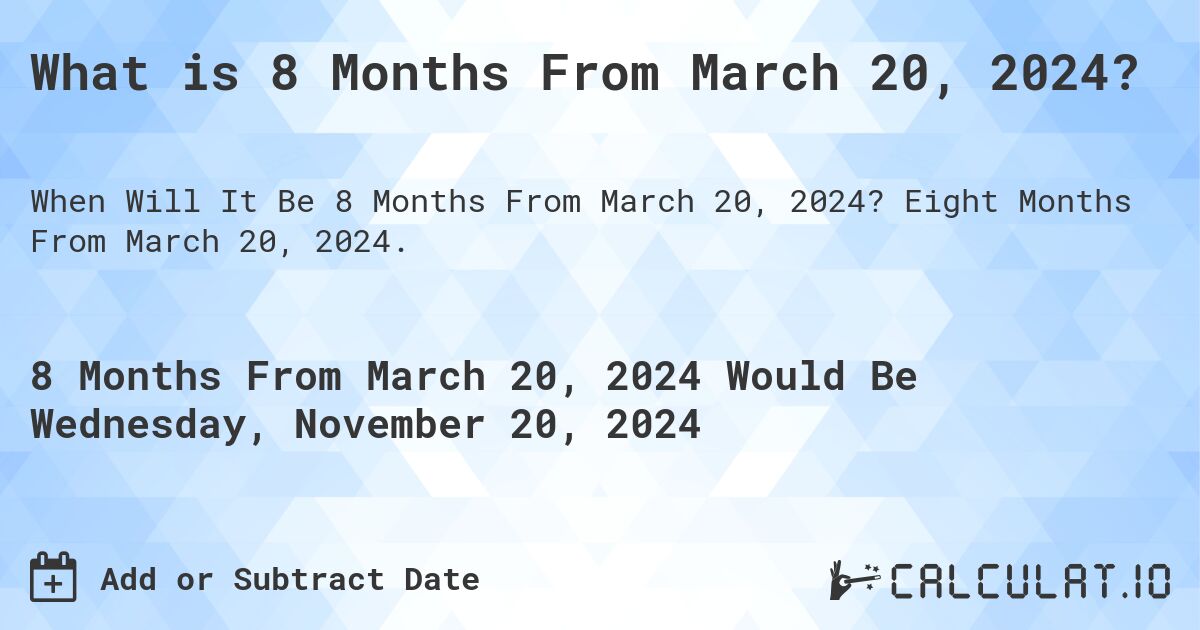 What is 8 Months From March 20, 2024?. Eight Months From March 20, 2024.