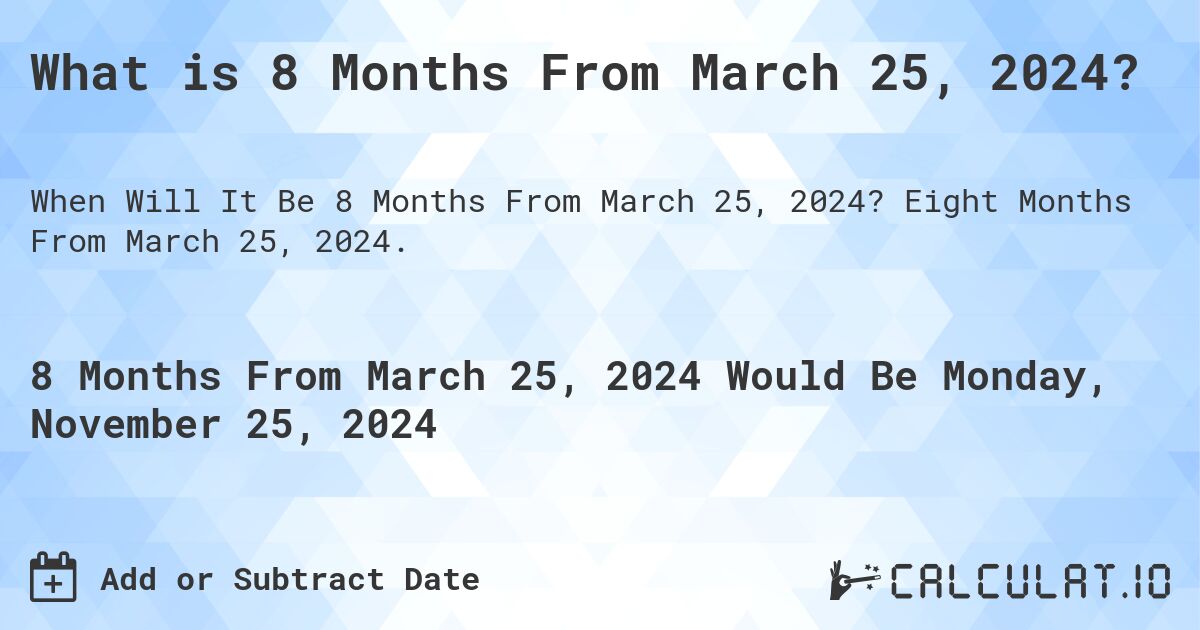 What is 8 Months From March 25, 2024?. Eight Months From March 25, 2024.