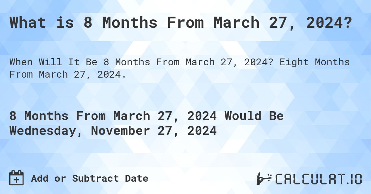 What is 8 Months From March 27, 2024?. Eight Months From March 27, 2024.