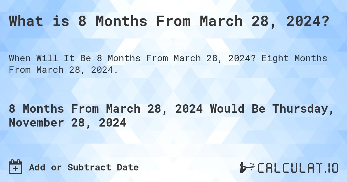 What is 8 Months From March 28, 2024?. Eight Months From March 28, 2024.