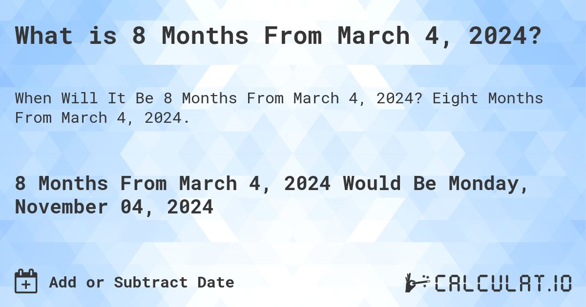 What is 8 Months From March 4, 2024?. Eight Months From March 4, 2024.